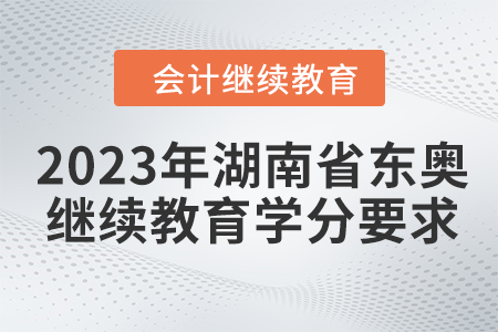 2023年湖南省东奥会计继续教育学分要求 2023年湖南省东奥会计继续教育学分要求