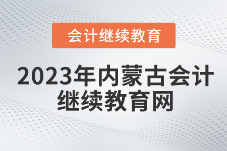 2023年内蒙古会计继续教育网是什么? 2023年内蒙古会计继续教育网是什么?