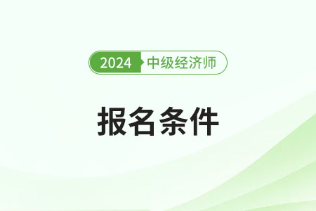 山东2024年中级经济师报名条件官方公布了吗 山东2024年中级经济师报名条件官方公布了吗