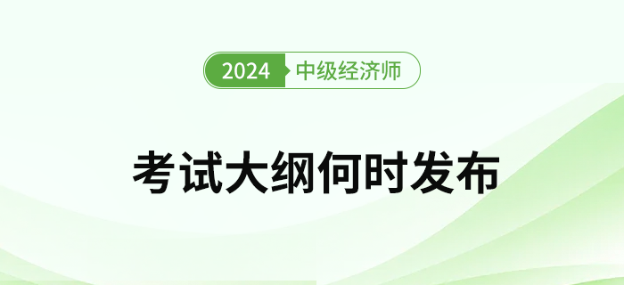 2024年中级经济师考试大纲何时发布?去哪下载考纲 2024年中级经济师考试大纲何时发布?去哪下载考纲