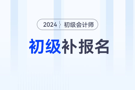 2024初级会计考试补报名时间在哪天? 2024初级会计考试补报名时间在哪天?