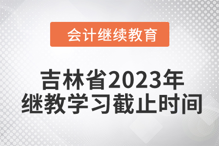 吉林省2023年会计继续教育学习截止时间 吉林省2023年会计继续教育学习截止时间