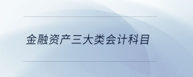 金融资产三大类会计科目 金融资产三大类会计科目