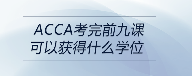 acca考完前九课可以获得什么学位 acca考完前九课可以获得什么学位