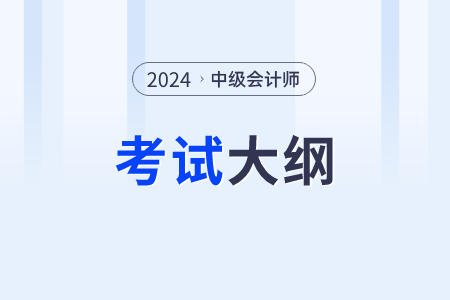 2024年中级会计师考试大纲发布了吗?有变化吗? 2024年中级会计师考试大纲发布了吗?有变化吗?