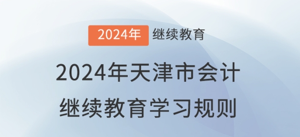2024年天津市会计继续教育学习规则 2024年天津市会计继续教育学习规则