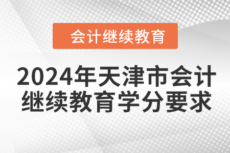 2024年天津市会计继续教育学分要求 2024年天津市会计继续教育学分要求