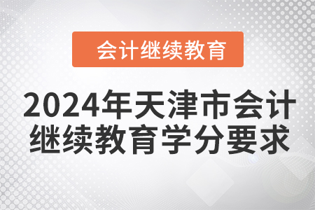 2024年天津市会计人员继续教育学分要求 2024年天津市会计人员继续教育学分要求