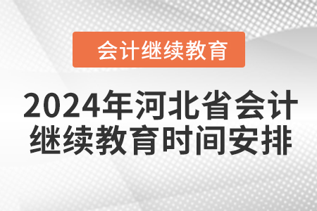 2024年河北省会计人员继续教育时间安排 2024年河北省会计人员继续教育时间安排
