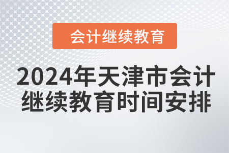 2024年天津市会计人员继续教育时间安排 2024年天津市会计人员继续教育时间安排