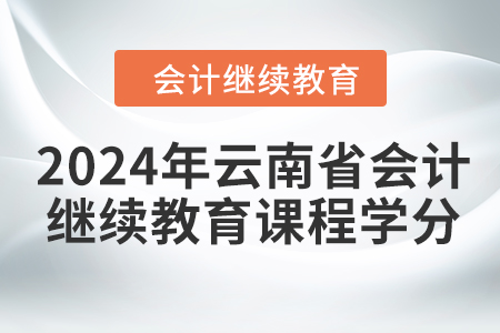 2024年云南省会计继续教育课程学分 2024年云南省会计继续教育课程学分