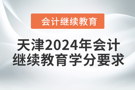 天津2024年会计继续教育学分要求 天津2024年会计继续教育学分要求