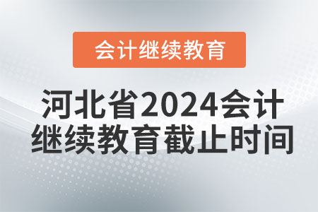 河北省2024会计继续教育截止时间 河北省2024会计继续教育截止时间