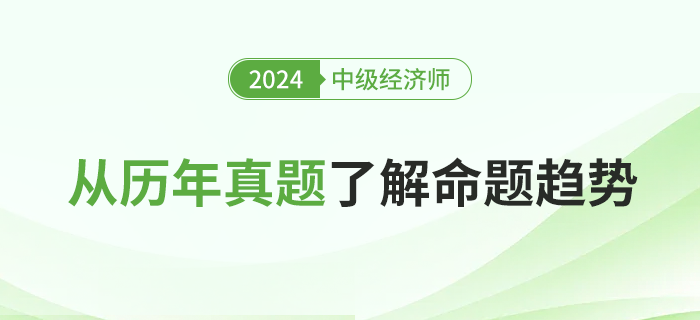 从历年真题了解2024年中级经济师考试命题趋势 从历年真题了解2024年中级经济师考试命题趋势