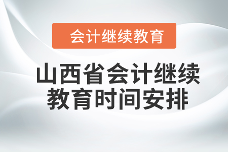 山西省2023年会计继续教育时间安排 山西省2023年会计继续教育时间安排
