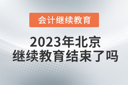 2023年北京会计继续教育结束了吗? 2023年北京会计继续教育结束了吗?