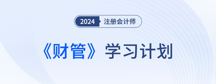 把握备考要点!2024年注会财管基础阶段学习计划 把握备考要点!2024年注会财管基础阶段学习计划