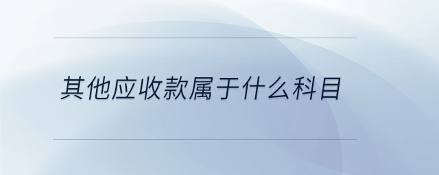其他应收款属于什么科目 其他应收款属于什么科目