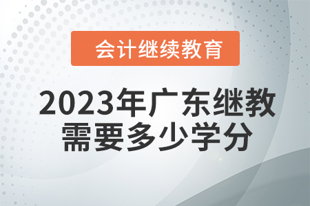 2023年广东会计继续教育需要多少学分? 2023年广东会计继续教育需要多少学分?
