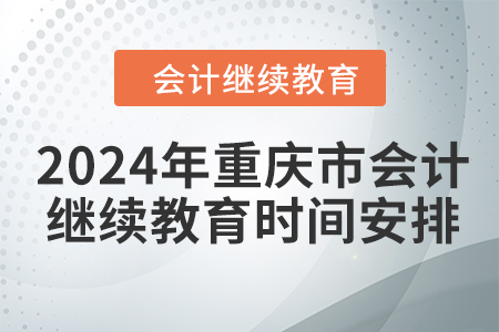 2024年重庆市会计人员继续教育时间安排 2024年重庆市会计人员继续教育时间安排