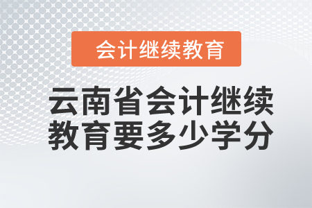 2024年云南省会计继续教育要多少学分? 2024年云南省会计继续教育要多少学分?