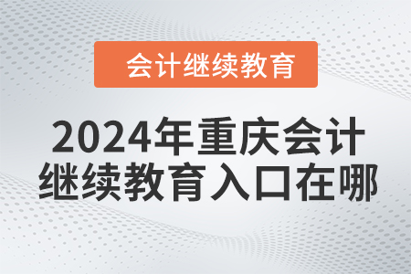 2024年重庆会计继续教育入口在哪? 2024年重庆会计继续教育入口在哪?