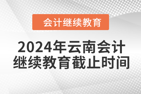 2024年云南会计继续教育截止时间 2024年云南会计继续教育截止时间