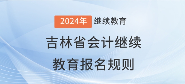 2024年吉林省会计继续教育报名规则 2024年吉林省会计继续教育报名规则