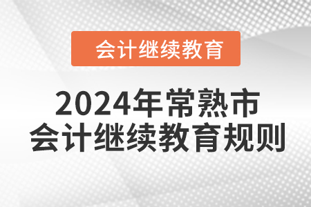 2024年江苏省常熟市会计继续教育规则 2024年江苏省常熟市会计继续教育规则