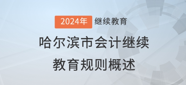 2024年黑龙江省哈尔滨市会计继续教育规则概述 2024年黑龙江省哈尔滨市会计继续教育规则概述
