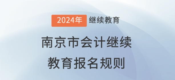 2024年江苏省南京市会计继续教育报名规则 2024年江苏省南京市会计继续教育报名规则