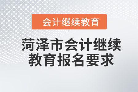 2024年山东省菏泽市会计继续教育报名要求 2024年山东省菏泽市会计继续教育报名要求