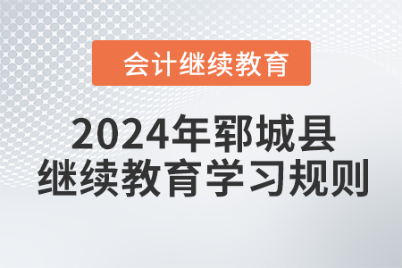 2024年山东省郓城县会计继续教育学习规则 2024年山东省郓城县会计继续教育学习规则
