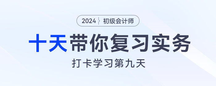 时间紧任务重,十天带你复习初级会计实务得分点!打卡第九天! 时间紧任务重,十天带你复习初级会计实务得分点!打卡第九天!