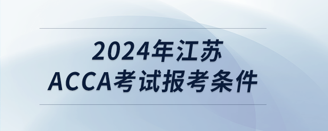 2024年江苏acca考试报考条件 2024年江苏acca考试报考条件