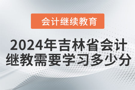 2024年吉林省会计继续教育需要学习多少分? 2024年吉林省会计继续教育需要学习多少分?