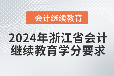 2024年浙江省会计继续教育学分要求 2024年浙江省会计继续教育学分要求
