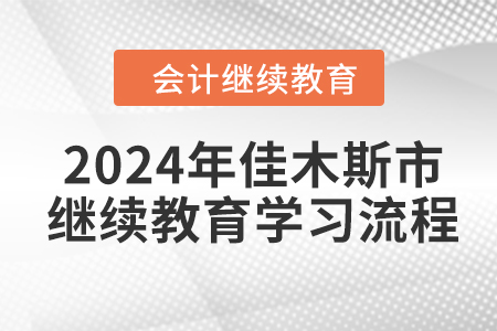 2024年黑龙江省佳木斯市会计继续教育学习流程 2024年黑龙江省佳木斯市会计继续教育学习流程