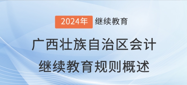2024年广西壮族自治区会计继续教育规则概述 2024年广西壮族自治区会计继续教育规则概述