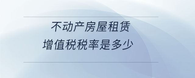 不动产房屋租赁增值税税率是多少 不动产房屋租赁增值税税率是多少