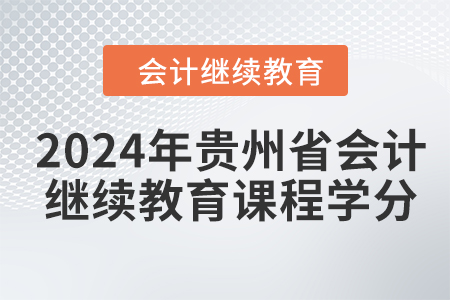 2024年贵州省会计人员继续教育课程学分 2024年贵州省会计人员继续教育课程学分