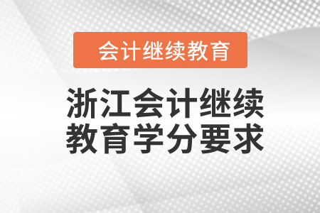 2024年浙江会计继续教育学分要求 2024年浙江会计继续教育学分要求