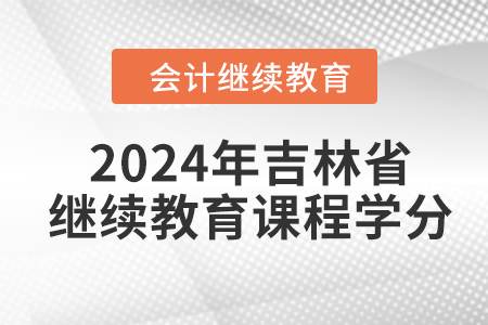 2024年吉林省会计继续教育课程学分 2024年吉林省会计继续教育课程学分