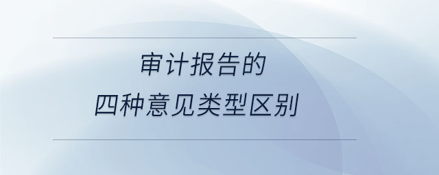审计报告的四种意见类型区别 审计报告的四种意见类型区别