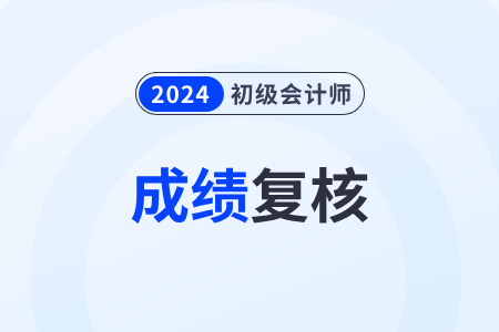 2024年初级会计师考试成绩如何复核？