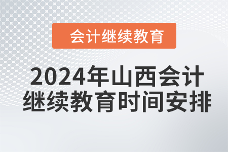 2024年山西会计继续教育时间安排 2024年山西会计继续教育时间安排