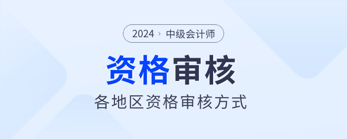 2024年中级会计师报名各地区资格审核方式汇总 2024年中级会计师报名各地区资格审核方式汇总