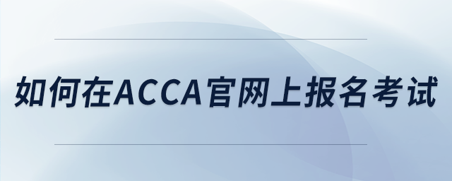 如何在acca官网上报名考试 如何在acca官网上报名考试