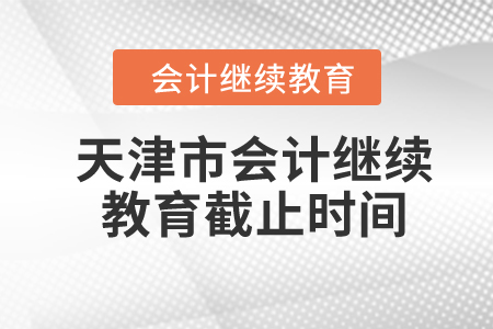 2024年天津市会计继续教育截止时间 2024年天津市会计继续教育截止时间