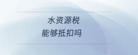 水资源税能够抵扣吗